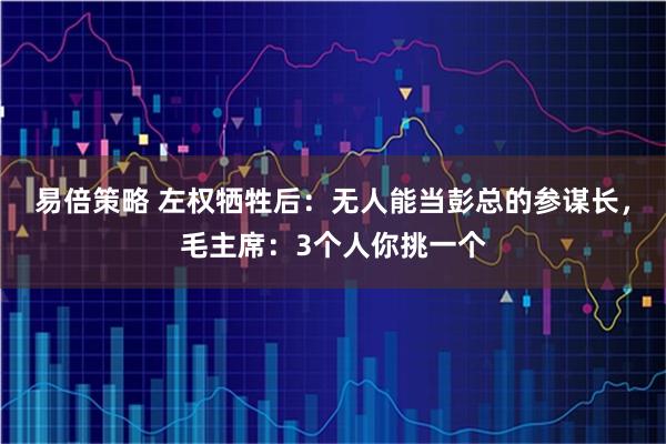 易倍策略 左权牺牲后：无人能当彭总的参谋长，毛主席：3个人你挑一个