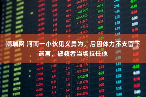 满瑞网 河南一小伙见义勇为，后因体力不支留下遗言，被救者当场拉住他