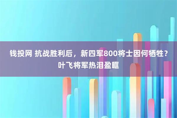 钱投网 抗战胜利后，新四军800将士因何牺牲？叶飞将军热泪盈眶