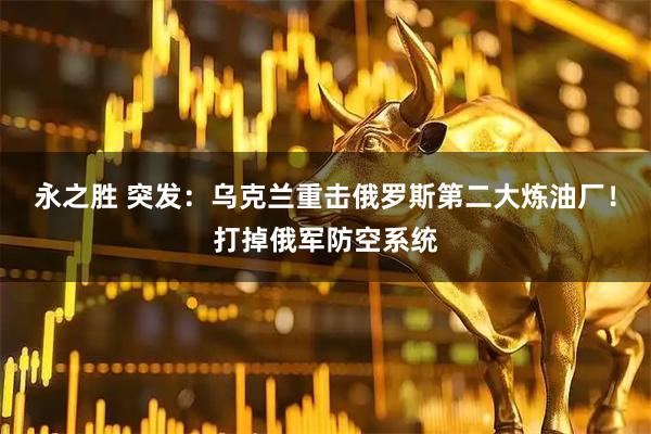 永之胜 突发：乌克兰重击俄罗斯第二大炼油厂！打掉俄军防空系统