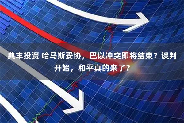 典丰投资 哈马斯妥协，巴以冲突即将结束？谈判开始，和平真的来了？