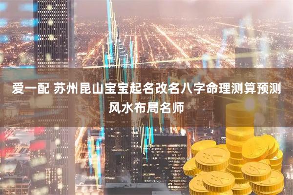 爱一配 苏州昆山宝宝起名改名八字命理测算预测风水布局名师