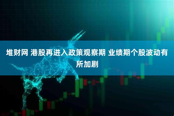 堆财网 港股再进入政策观察期 业绩期个股波动有所加剧