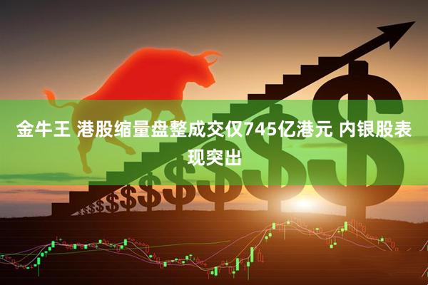 金牛王 港股缩量盘整成交仅745亿港元 内银股表现突出