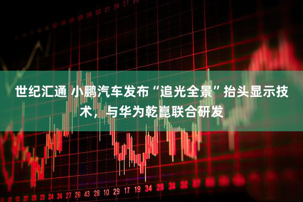 世纪汇通 小鹏汽车发布“追光全景”抬头显示技术，与华为乾崑联合研发