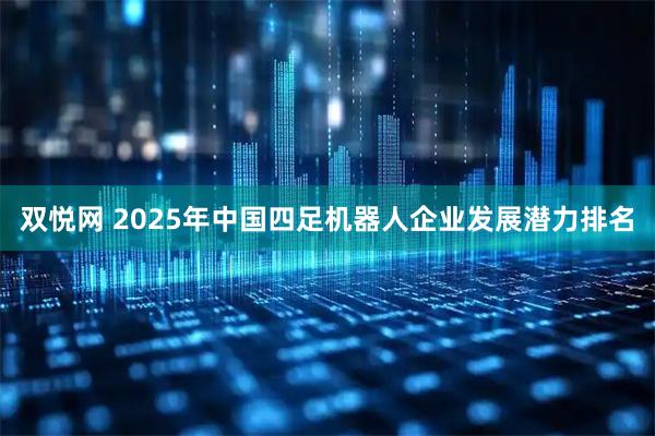 双悦网 2025年中国四足机器人企业发展潜力排名