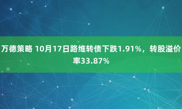 万德策略 10月17日路维转债下跌1.91%，转股溢价率33.87%
