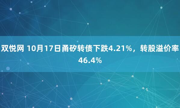 双悦网 10月17日甬矽转债下跌4.21%，转股溢价率46.4%