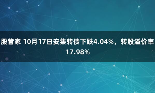 股管家 10月17日安集转债下跌4.04%，转股溢价率17.98%