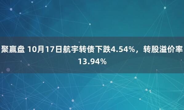 聚赢盘 10月17日航宇转债下跌4.54%，转股溢价率13.94%