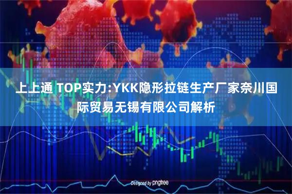上上通 TOP实力:YKK隐形拉链生产厂家奈川国际贸易无锡有限公司解析