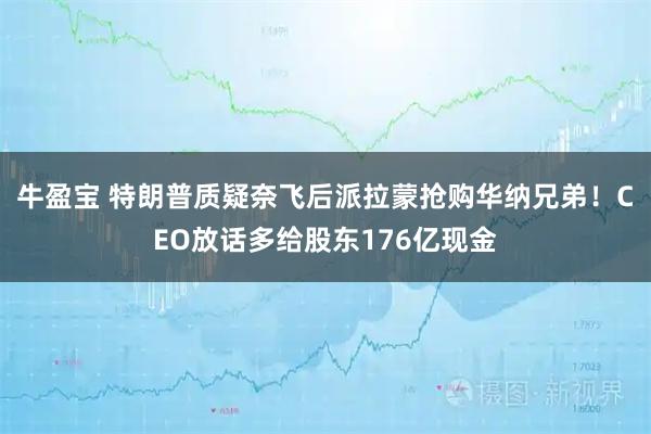 牛盈宝 特朗普质疑奈飞后派拉蒙抢购华纳兄弟！CEO放话多给股东176亿现金