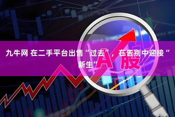 九牛网 在二手平台出售“过去”，在告别中迎接“新生”