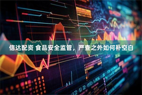 信达配资 食品安全监管，严查之外如何补空白