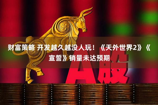 财富策略 开发越久越没人玩！《天外世界2》《宣誓》销量未达预期