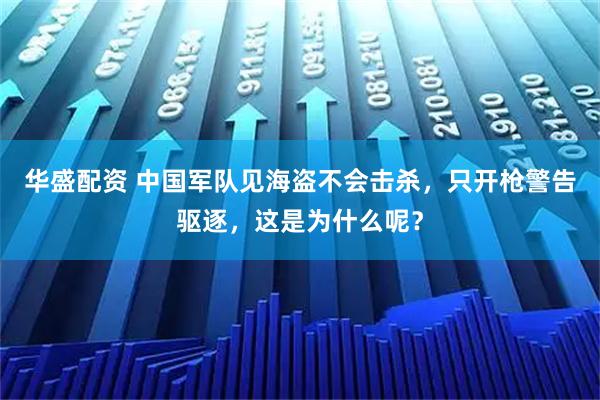 华盛配资 中国军队见海盗不会击杀，只开枪警告驱逐，这是为什么呢？