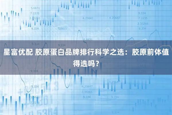 星富优配 胶原蛋白品牌排行科学之选：胶原前体值得选吗？