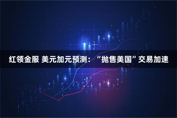 红领金服 美元加元预测：“抛售美国”交易加速