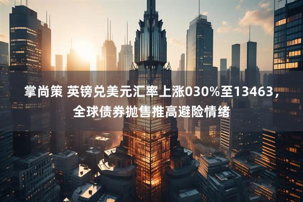 掌尚策 英镑兑美元汇率上涨030%至13463，全球债券抛售推高避险情绪