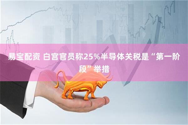 易宝配资 白宫官员称25%半导体关税是“第一阶段”举措