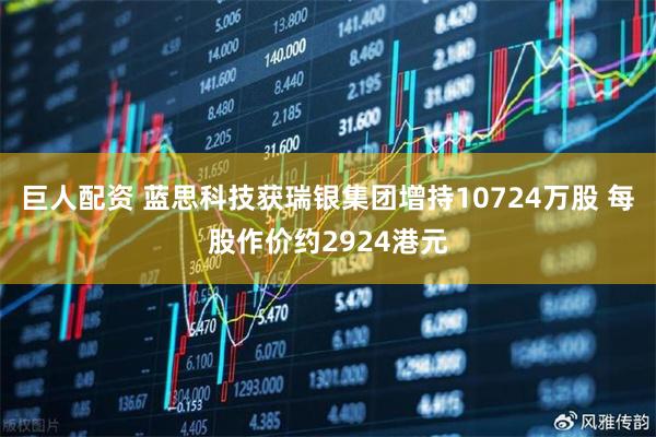 巨人配资 蓝思科技获瑞银集团增持10724万股 每股作价约2924港元
