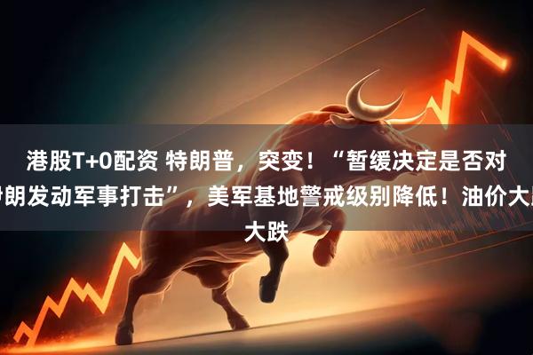 港股T+0配资 特朗普，突变！“暂缓决定是否对伊朗发动军事打击”，美军基地警戒级别降低！油价大跌