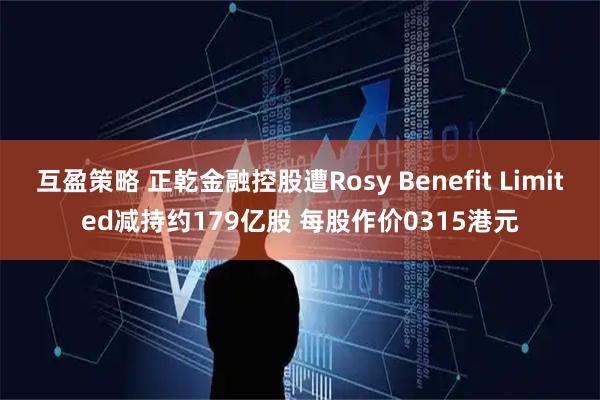 互盈策略 正乾金融控股遭Rosy Benefit Limited减持约179亿股 每股作价0315港元