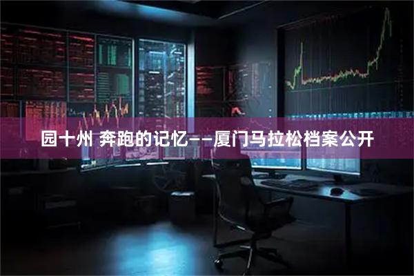 园十州 奔跑的记忆——厦门马拉松档案公开