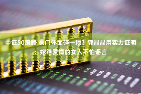 中证50策略 豪门体面碎一地？郭晶晶用实力证明：嫁给爱情的女人不怕谣言