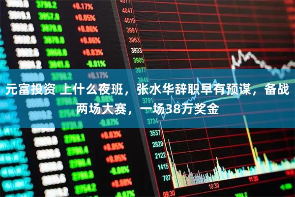 元富投资 上什么夜班，张水华辞职早有预谋，备战两场大赛，一场38万奖金