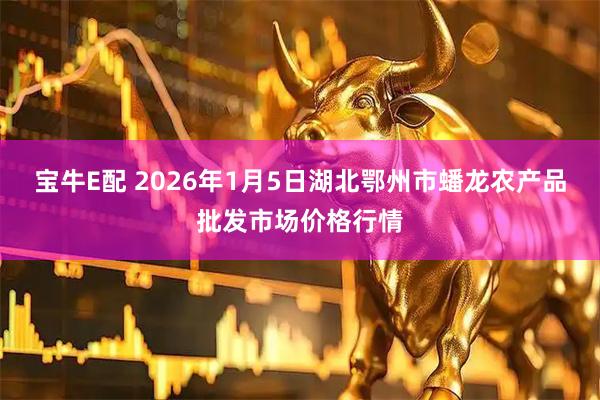 宝牛E配 2026年1月5日湖北鄂州市蟠龙农产品批发市场价格行情