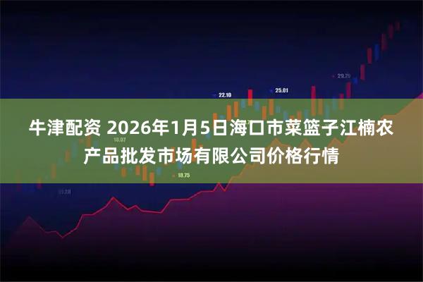 牛津配资 2026年1月5日海口市菜篮子江楠农产品批发市场有限公司价格行情