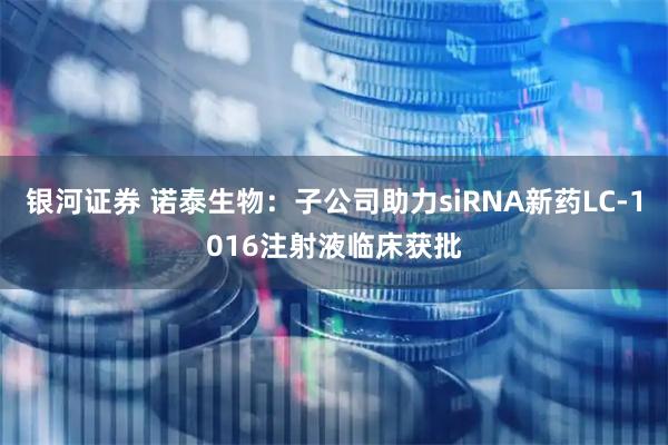 银河证券 诺泰生物：子公司助力siRNA新药LC-1016注射液临床获批