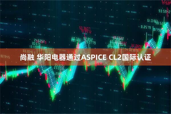 尚融 华阳电器通过ASPICE CL2国际认证