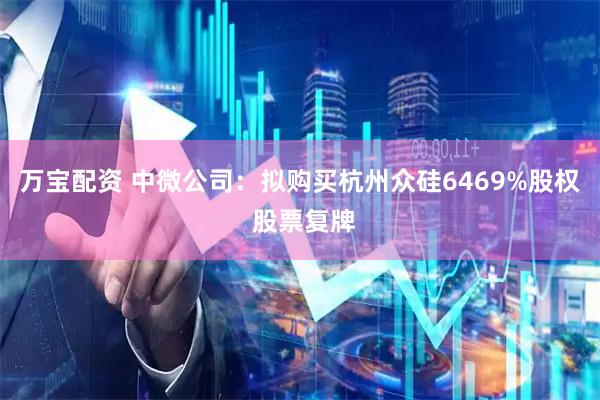 万宝配资 中微公司：拟购买杭州众硅6469%股权 股票复牌