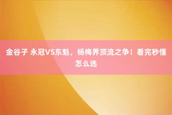 金谷子 永冠VS东魁，杨梅界顶流之争！看完秒懂怎么选