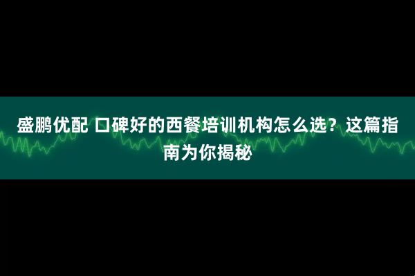 盛鹏优配 口碑好的西餐培训机构怎么选？这篇指南为你揭秘