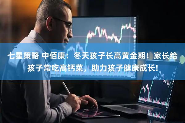 七星策略 中佰康：冬天孩子长高黄金期！家长给孩子常吃高钙菜，助力孩子健康成长!