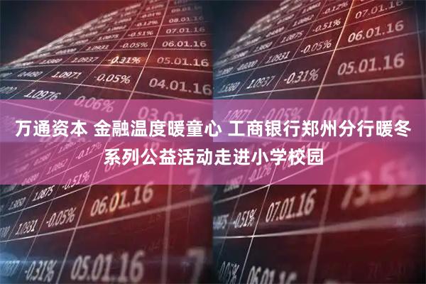 万通资本 金融温度暖童心 工商银行郑州分行暖冬系列公益活动走进小学校园