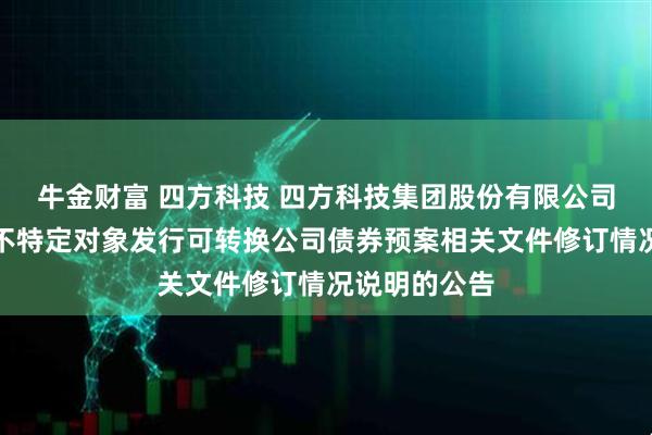 牛金财富 四方科技 四方科技集团股份有限公司关于关于向不特定对象发行可转换公司债券预案相关文件修订情况说明的公告