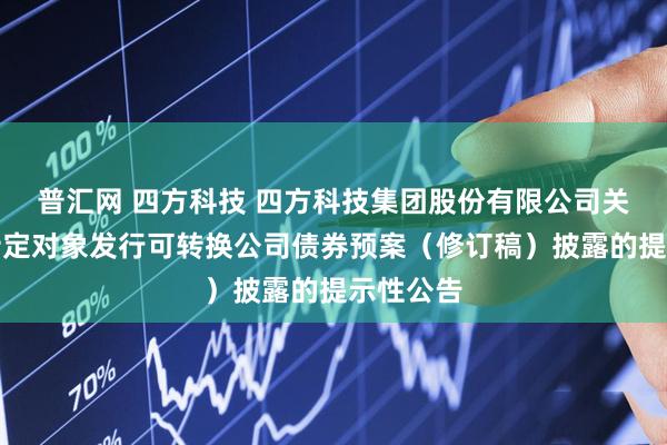 普汇网 四方科技 四方科技集团股份有限公司关于向不特定对象发行可转换公司债券预案（修订稿）披露的提示性公告