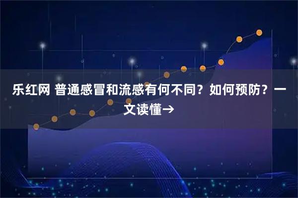 乐红网 普通感冒和流感有何不同？如何预防？一文读懂→