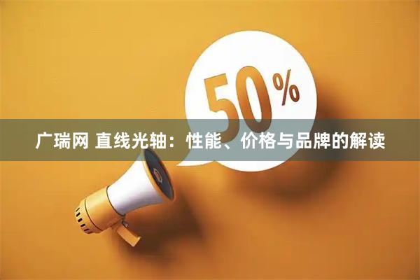 广瑞网 直线光轴：性能、价格与品牌的解读
