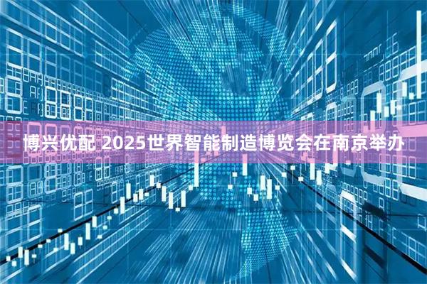 博兴优配 2025世界智能制造博览会在南京举办