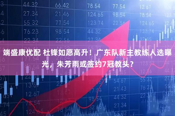 端盛康优配 杜锋如愿高升！广东队新主教练人选曝光，朱芳雨或签约7冠教头？