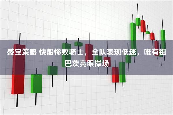 盛宝策略 快船惨败骑士，全队表现低迷，唯有祖巴茨亮眼撑场