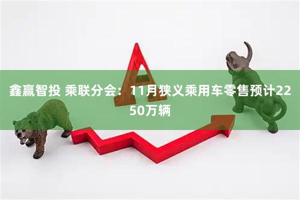 鑫赢智投 乘联分会：11月狭义乘用车零售预计2250万辆