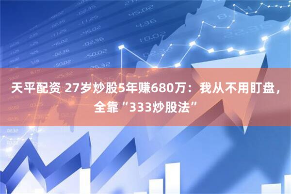 天平配资 27岁炒股5年赚680万：我从不用盯盘，全靠“333炒股法”