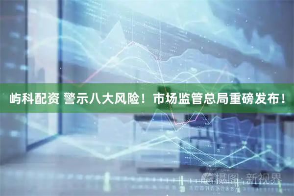 屿科配资 警示八大风险！市场监管总局重磅发布！