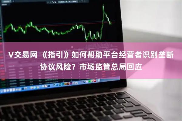 V交易网 《指引》如何帮助平台经营者识别垄断协议风险？市场监管总局回应